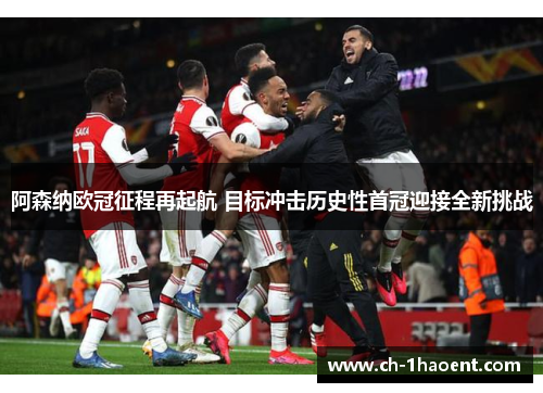 阿森纳欧冠征程再起航 目标冲击历史性首冠迎接全新挑战