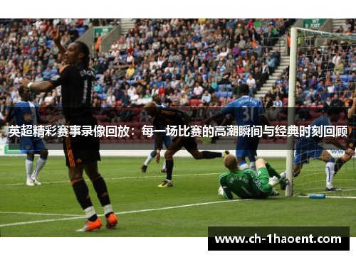 英超精彩赛事录像回放：每一场比赛的高潮瞬间与经典时刻回顾