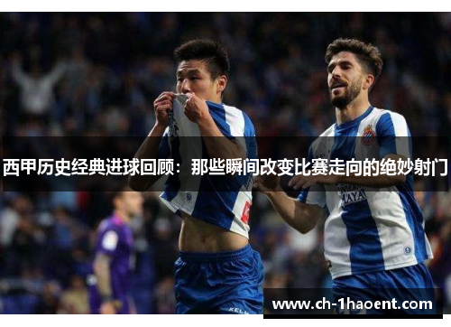 西甲历史经典进球回顾：那些瞬间改变比赛走向的绝妙射门
