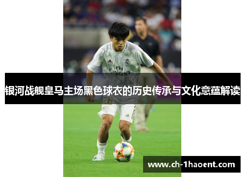 银河战舰皇马主场黑色球衣的历史传承与文化意蕴解读