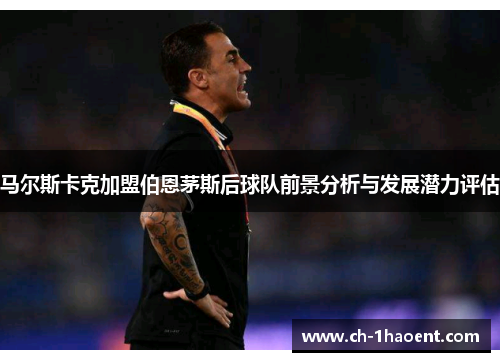 马尔斯卡克加盟伯恩茅斯后球队前景分析与发展潜力评估