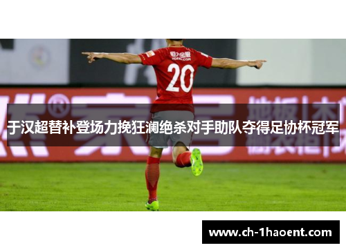 于汉超替补登场力挽狂澜绝杀对手助队夺得足协杯冠军
